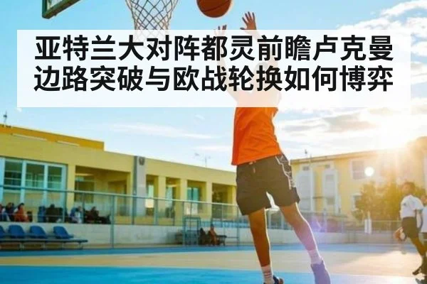 亚特兰大对阵都灵前瞻卢克曼边路突破与欧战轮换如何博弈