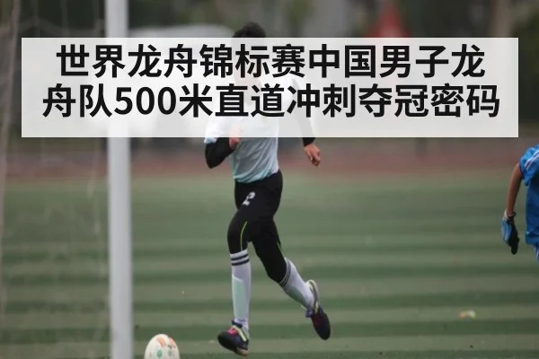 世界龙舟锦标赛中国男子龙舟队500米直道冲刺夺冠密码