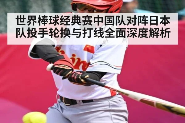 世界棒球经典赛中国队对阵日本队投手轮换与打线全面深度解析