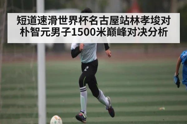 短道速滑世界杯名古屋站林孝埈对朴智元男子1500米巅峰对决分析