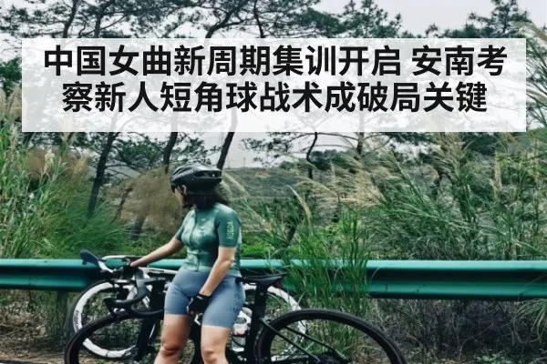 中国女曲新周期集训开启 安南考察新人短角球战术成破局关键