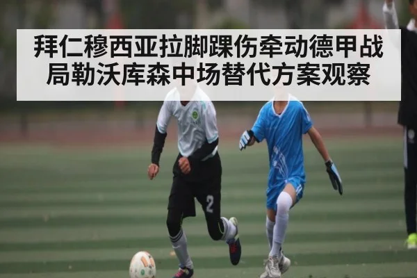 拜仁穆西亚拉脚踝伤牵动德甲战局勒沃库森中场替代方案观察