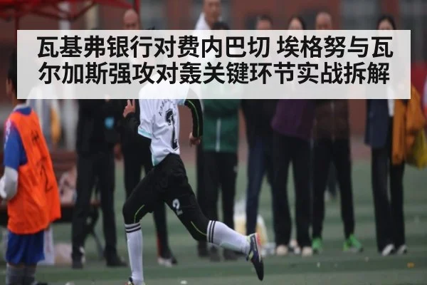 瓦基弗银行对费内巴切 埃格努与瓦尔加斯强攻对轰关键环节实战拆解