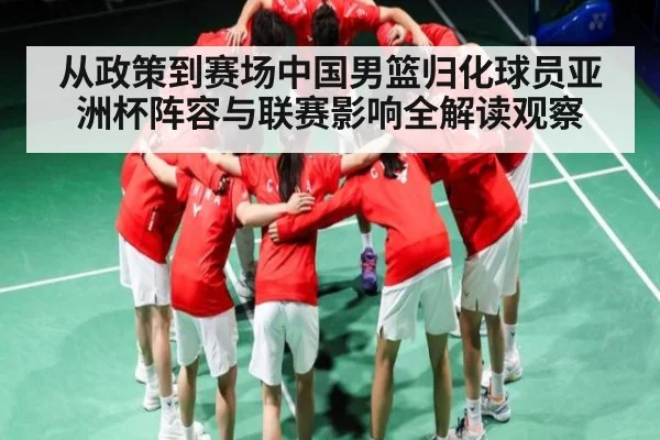 从政策到赛场中国男篮归化球员亚洲杯阵容与联赛影响全解读观察