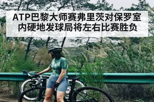 ATP巴黎大师赛弗里茨对保罗室内硬地发球局将左右比赛胜负